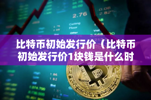 比特币初始发行价（比特币初始发行价1块钱是什么时候）