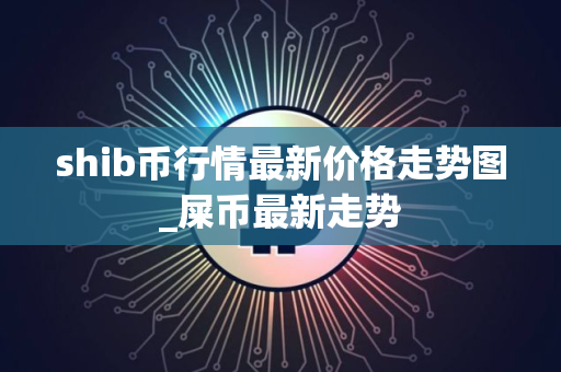 shib币行情最新价格走势图_屎币最新走势