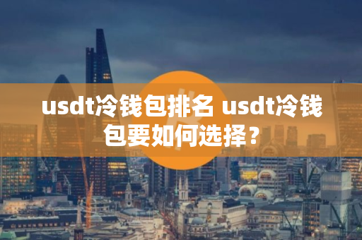 usdt冷钱包排名 usdt冷钱包要如何选择？