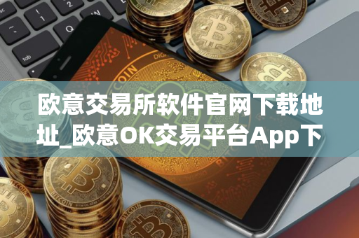 欧意交易所软件官网下载地址_欧意OK交易平台App下载教程