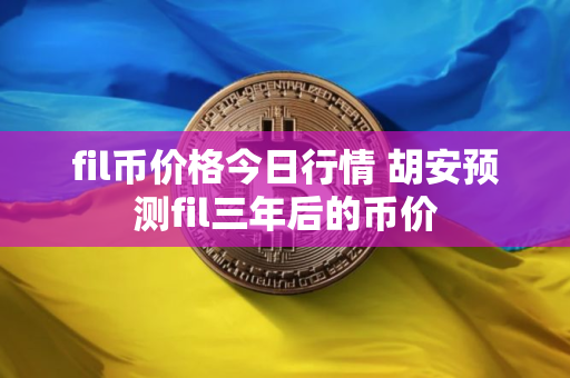 fil币价格今日行情 胡安预测fil三年后的币价
