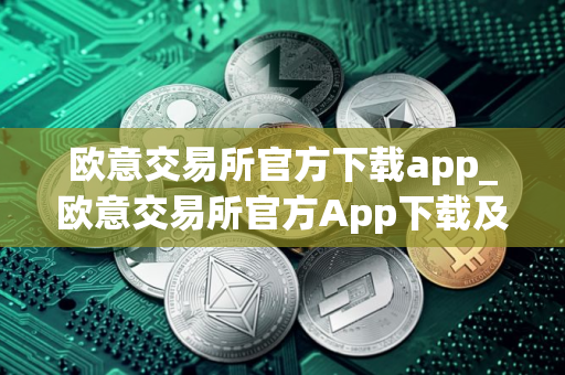 欧意交易所官方下载app_欧意交易所官方App下载及安装指南
