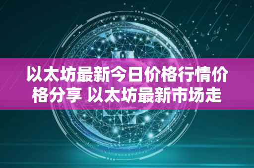 以太坊最新今日价格行情价格分享 以太坊最新市场走势分析