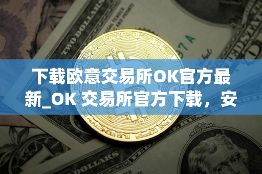下载欧意交易所OK官方最新_OK 交易所官方下载，安全可靠，交易无忧