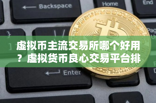 虚拟币主流交易所哪个好用？虚拟货币良心交易平台排行榜