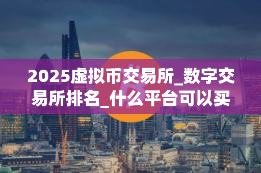 2025虚拟币交易所_数字交易所排名_什么平台可以买瑞波币