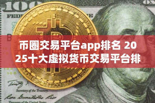 币圈交易平台app排名 2025十大虚拟货币交易平台排名