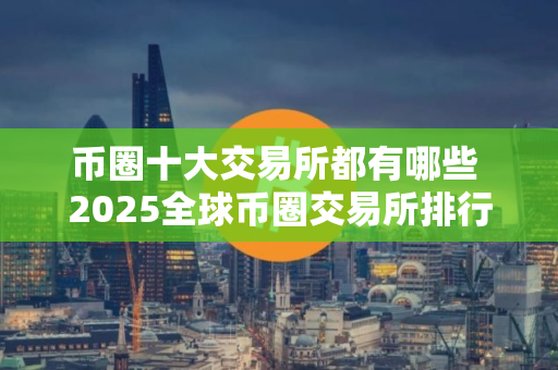 币圈十大交易所都有哪些 2025全球币圈交易所排行榜最新更新