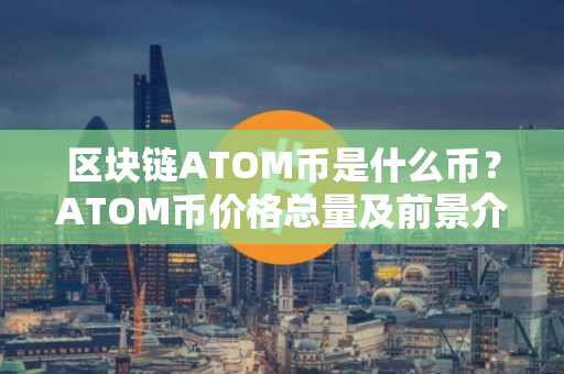 区块链ATOM币是什么币？ATOM币价格总量及前景介绍