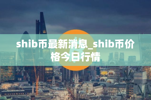 shib币最新消息_shib币价格今日行情
