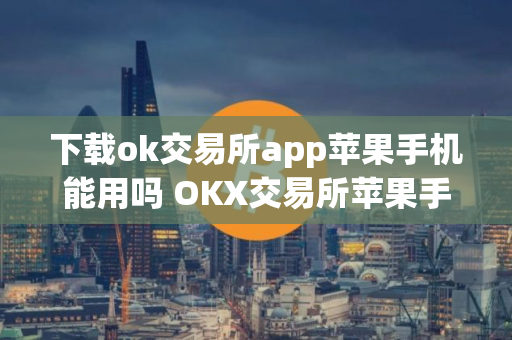 下载ok交易所app苹果手机能用吗 OKX交易所苹果手机使用指南