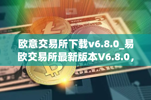 欧意交易所下载v6.8.0_易欧交易所最新版本V6.8.0，快来下载！