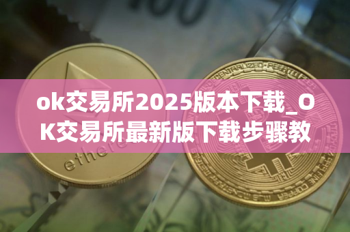 ok交易所2025版本下载_OK交易所最新版下载步骤教程