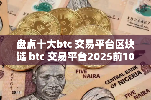 盘点十大btc 交易平台区块链 btc 交易平台2025前10榜单