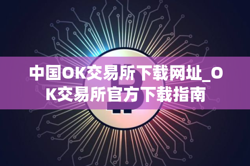 中国OK交易所下载网址_OK交易所官方下载指南