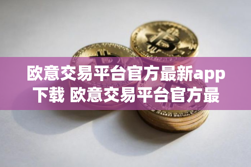 欧意交易平台官方最新app下载 欧意交易平台官方最新版APP下载