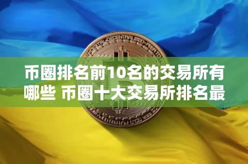 币圈排名前10名的交易所有哪些 币圈十大交易所排名最新