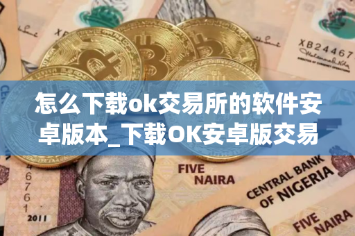 怎么下载ok交易所的软件安卓版本_下载OK安卓版交易软件教程