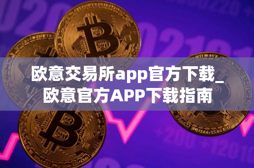 欧意交易所app官方下载_欧意官方APP下载指南