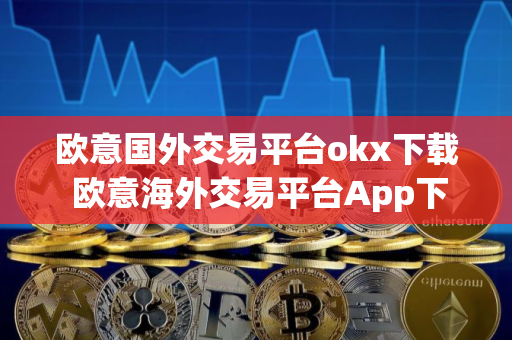 欧意国外交易平台okx下载 欧意海外交易平台App下载指南
