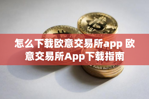 怎么下载欧意交易所app 欧意交易所App下载指南