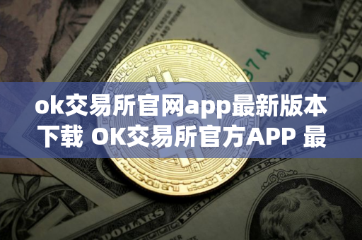 ok交易所官网app最新版本下载 OK交易所官方APP 最新版本安全下载