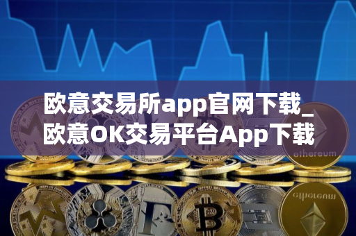 欧意交易所app官网下载_欧意OK交易平台App下载教程