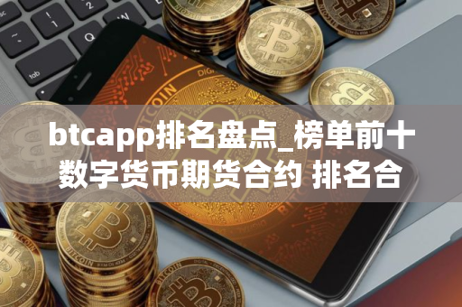btcapp排名盘点_榜单前十数字货币期货合约 排名合集