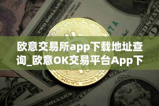 欧意交易所app下载地址查询_欧意OK交易平台App下载教程