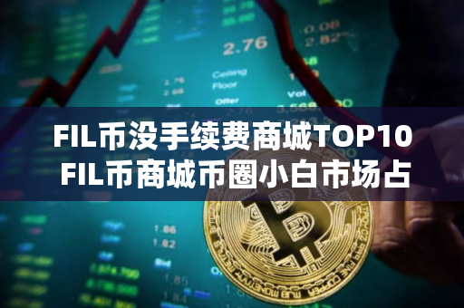FIL币没手续费商城TOP10 FIL币商城币圈小白市场占有率排名