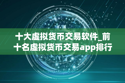 十大虚拟货币交易软件_前十名虚拟货币交易app排行 2025