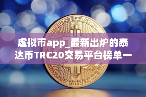 虚拟币app_最新出炉的泰达币TRC20交易平台榜单一览