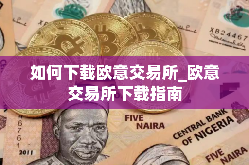 如何下载欧意交易所_欧意交易所下载指南