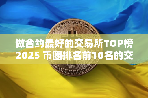 做合约最好的交易所TOP榜2025 币圈排名前10名的交易所