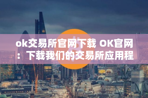 ok交易所官网下载 OK官网：下载我们的交易所应用程序