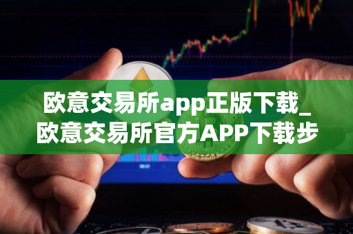 欧意交易所app正版下载_欧意交易所官方APP下载步骤教程