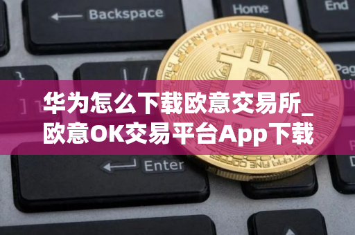 华为怎么下载欧意交易所_欧意OK交易平台App下载教程