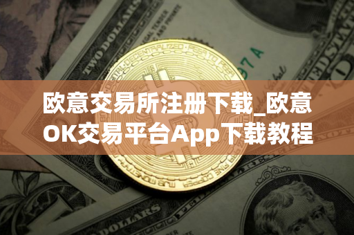 欧意交易所注册下载_欧意OK交易平台App下载教程