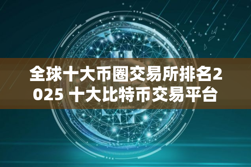 全球十大币圈交易所排名2025 十大比特币交易平台