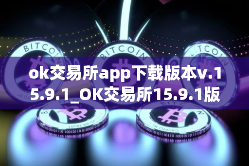 ok交易所app下载版本v.15.9.1_OK交易所15.9.1版本下载安装教程
