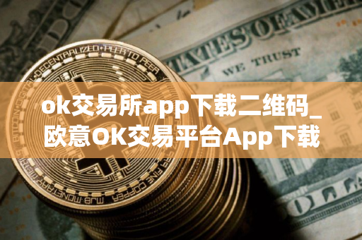ok交易所app下载二维码_欧意OK交易平台App下载教程
