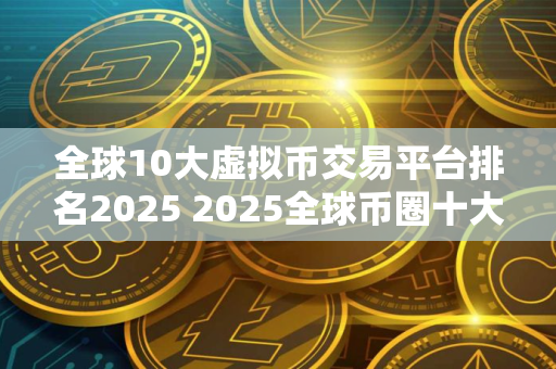 全球10大虚拟币交易平台排名2025 2025全球币圈十大比特币平台