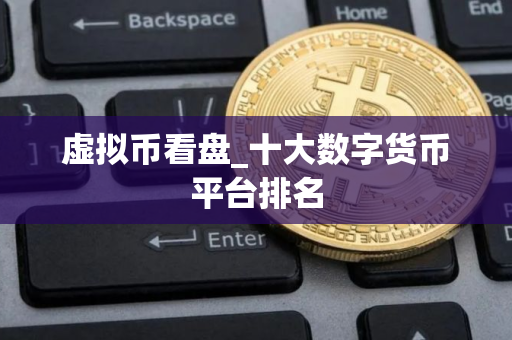 虚拟币看盘_十大数字货币平台排名