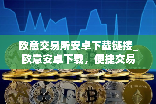 欧意交易所安卓下载链接_欧意安卓下载，便捷交易