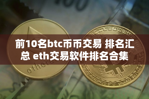 前10名btc币币交易 排名汇总 eth交易软件排名合集