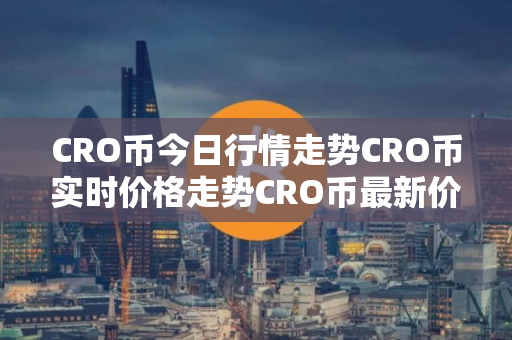 CRO币今日行情走势CRO币实时价格走势CRO币最新价格 CRO币今日行情走势CRO币实时价格走势CRO币最新价格