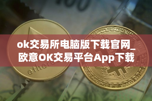 ok交易所电脑版下载官网_欧意OK交易平台App下载教程