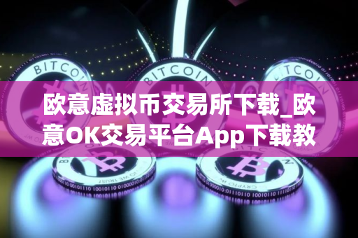 欧意虚拟币交易所下载_欧意OK交易平台App下载教程