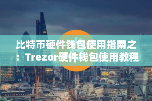 比特币硬件钱包使用指南之：Trezor硬件钱包使用教程