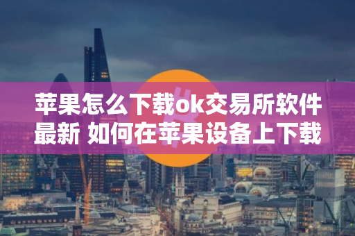 苹果怎么下载ok交易所软件最新 如何在苹果设备上下载OK交易所应用程序？